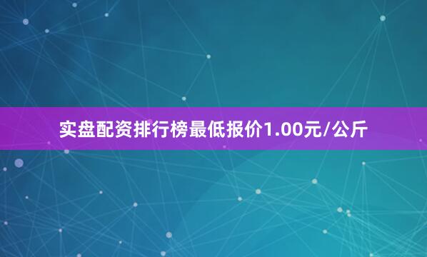 实盘配资排行榜最低报价1.00元/公斤