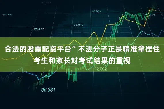 合法的股票配资平台”不法分子正是精准拿捏住考生和家长对考试结果的重视