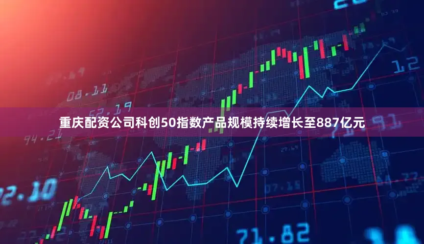 重庆配资公司科创50指数产品规模持续增长至887亿元