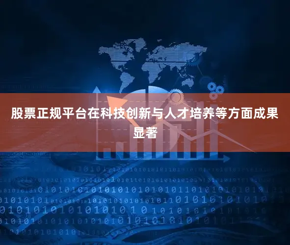 股票正规平台在科技创新与人才培养等方面成果显著
