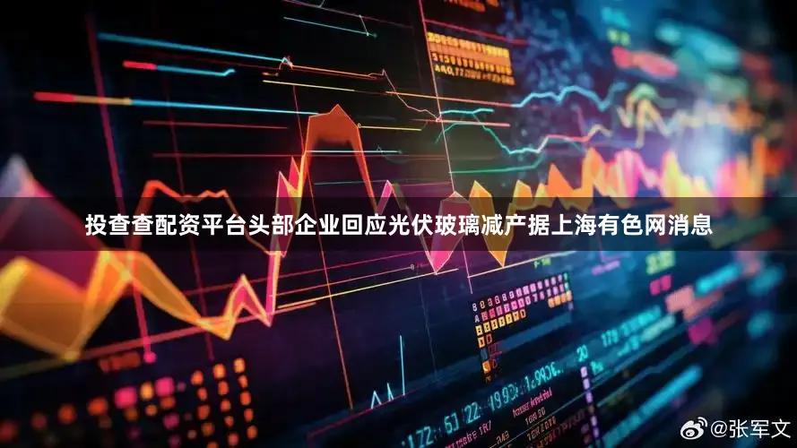 投查查配资平台　　头部企业回应光伏玻璃减产　　据上海有色网消息