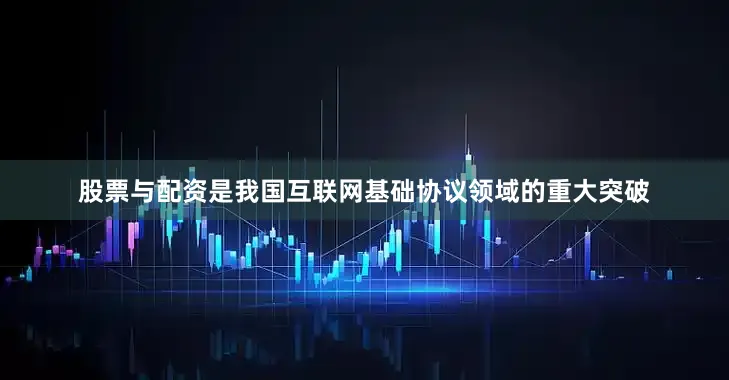 股票与配资是我国互联网基础协议领域的重大突破