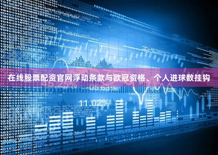 在线股票配资官网浮动条款与欧冠资格、个人进球数挂钩