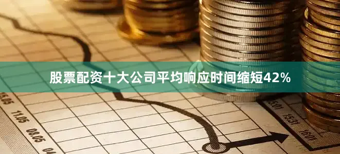 股票配资十大公司平均响应时间缩短42%