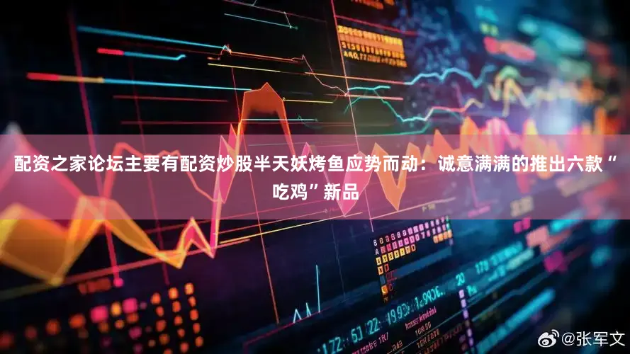 配资之家论坛主要有配资炒股半天妖烤鱼应势而动：诚意满满的推出六款“吃鸡”新品