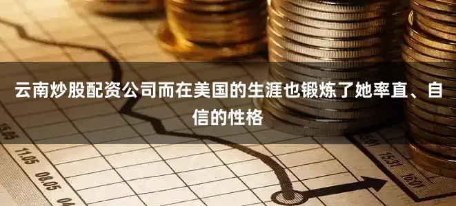 云南炒股配资公司而在美国的生涯也锻炼了她率直、自信的性格