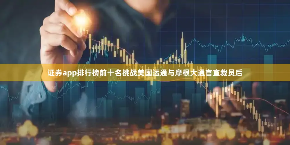 证券app排行榜前十名挑战美国运通与摩根大通　　官宣裁员后