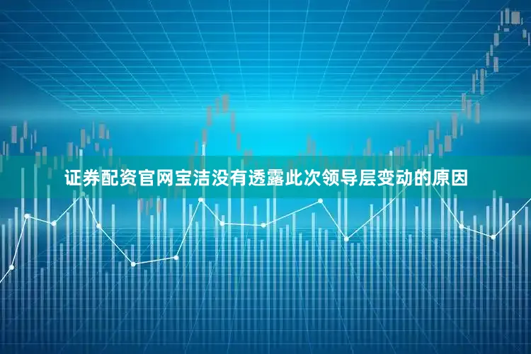 证券配资官网　　宝洁没有透露此次领导层变动的原因