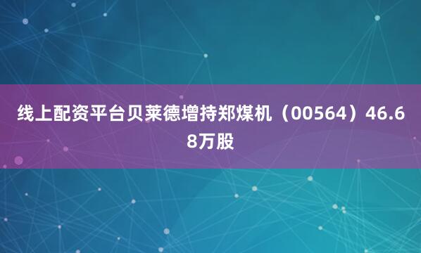 线上配资平台贝莱德增持郑煤机（00564）46.68万股