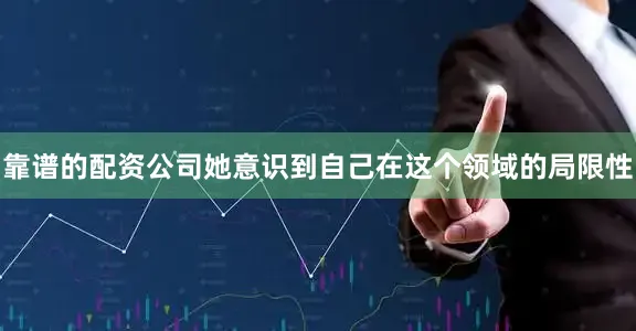 靠谱的配资公司她意识到自己在这个领域的局限性