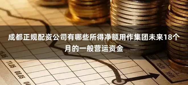 成都正规配资公司有哪些所得净额用作集团未来18个月的一般营运资金