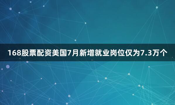 168股票配资美国7月新增就业岗位仅为7.3万个