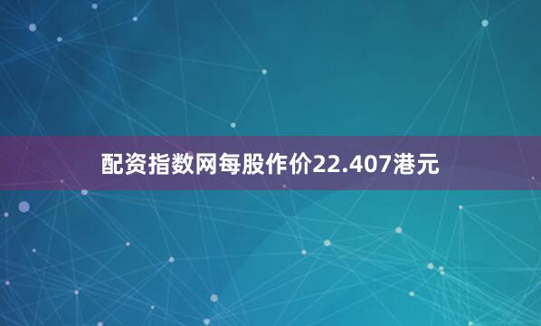 配资指数网每股作价22.407港元