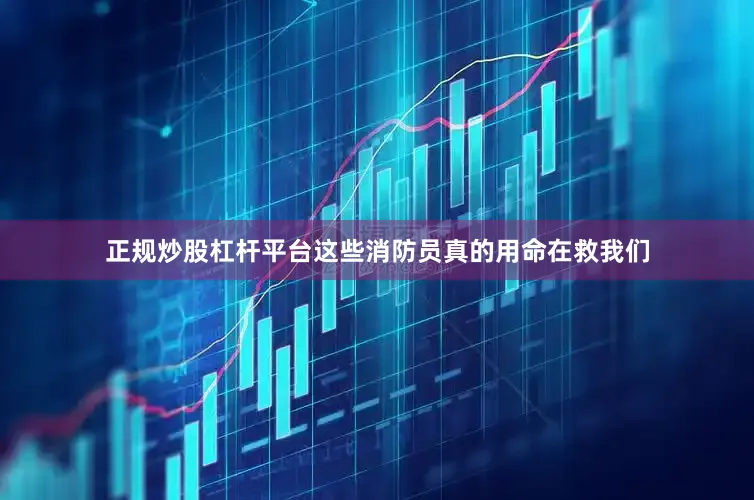 正规炒股杠杆平台这些消防员真的用命在救我们
