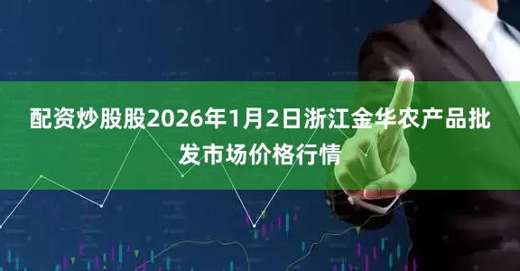 配资炒股股2026年1月2日浙江金华农产品批发市场价格行情