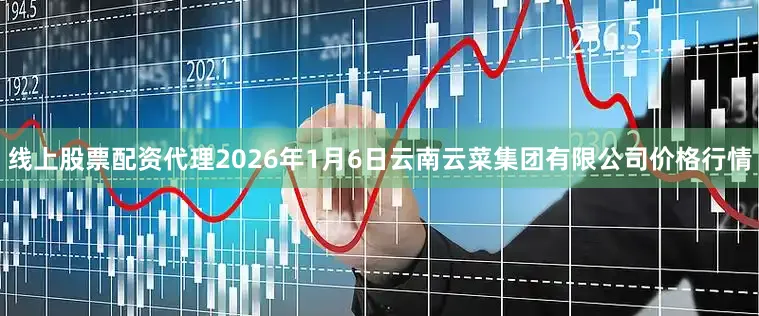 线上股票配资代理2026年1月6日云南云菜集团有限公司价格行情