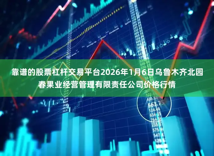 靠谱的股票杠杆交易平台2026年1月6日乌鲁木齐北园春果业经营管理有限责任公司价格行情