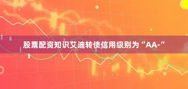 股票配资知识艾迪转债信用级别为“AA-”