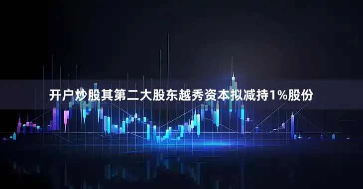开户炒股其第二大股东越秀资本拟减持1%股份