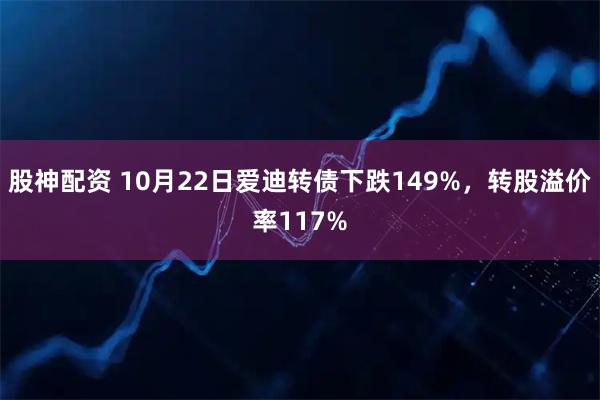 股神配资 10月22日爱迪转债下跌149%，转股溢价率117%