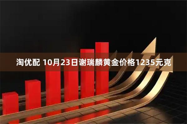 淘优配 10月23日谢瑞麟黄金价格1235元克