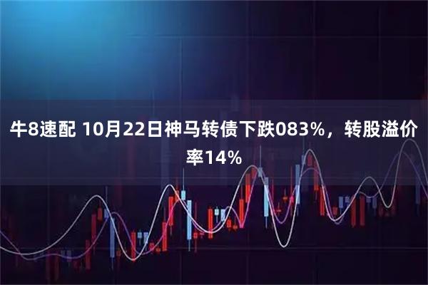 牛8速配 10月22日神马转债下跌083%，转股溢价率14%