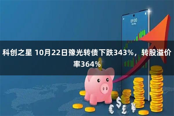 科创之星 10月22日豫光转债下跌343%，转股溢价率364%