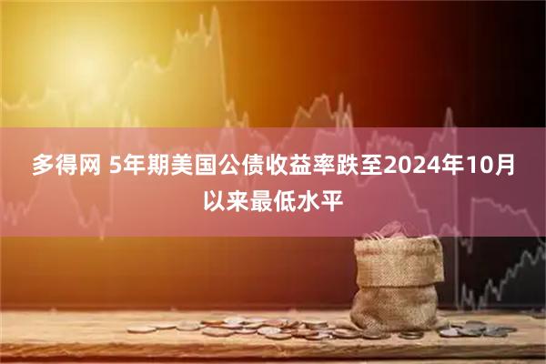 多得网 5年期美国公债收益率跌至2024年10月以来最低水平