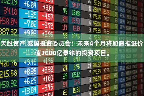 天胜资产 泰国投资委员会：未来4个月将加速推进价值3000亿泰铢的投资项目。