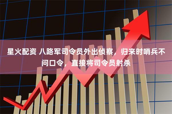 星火配资 八路军司令员外出侦察，归来时哨兵不问口令，直接将司令员射杀