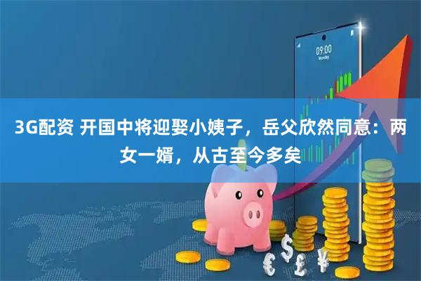 3G配资 开国中将迎娶小姨子，岳父欣然同意：两女一婿，从古至今多矣