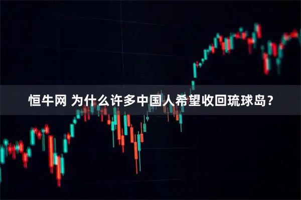 恒牛网 为什么许多中国人希望收回琉球岛？