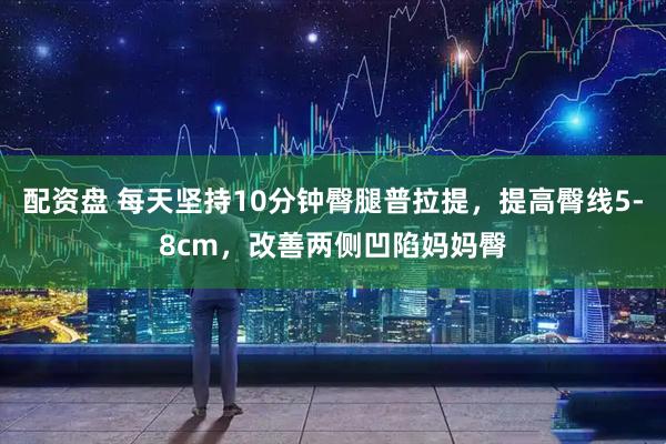 配资盘 每天坚持10分钟臀腿普拉提，提高臀线5-8cm，改善两侧凹陷妈妈臀