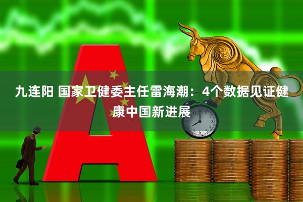 九连阳 国家卫健委主任雷海潮：4个数据见证健康中国新进展