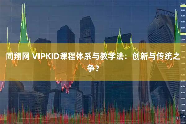 同翔网 VIPKID课程体系与教学法：创新与传统之争？