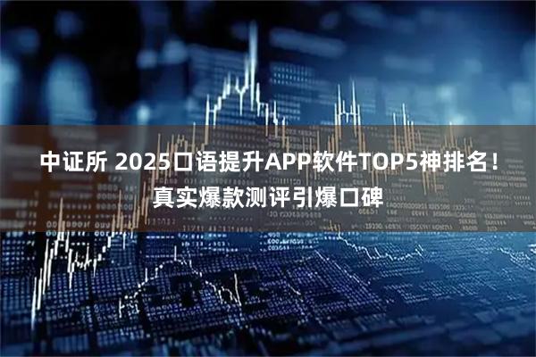 中证所 2025口语提升APP软件TOP5神排名！真实爆款测评引爆口碑