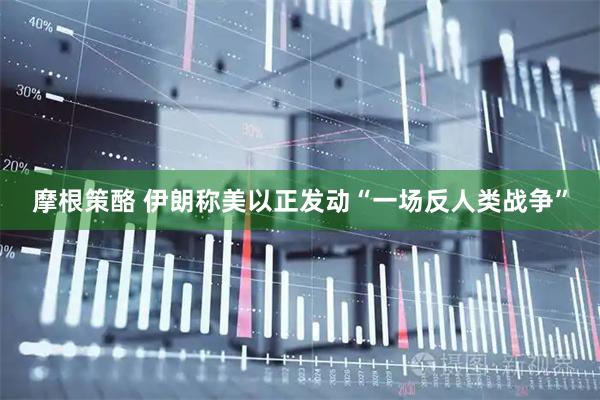 摩根策酪 伊朗称美以正发动“一场反人类战争”