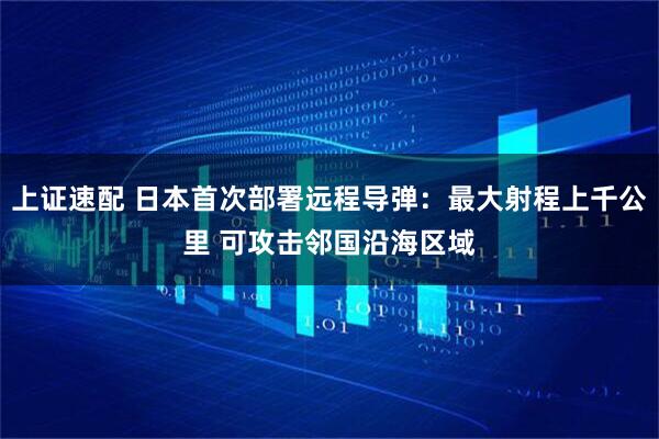 上证速配 日本首次部署远程导弹：最大射程上千公里 可攻击邻国沿海区域