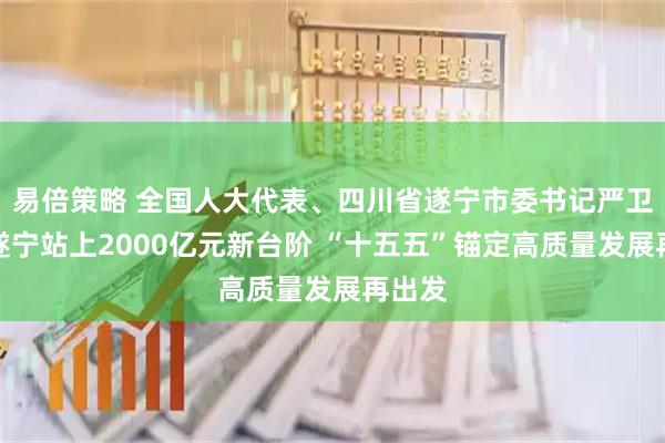 易倍策略 全国人大代表、四川省遂宁市委书记严卫东：遂宁站上2000亿元新台阶 “十五五”锚定高质量发展再出发