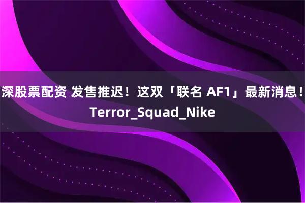 沪深股票配资 发售推迟!这双「联名 AF1」最新消息!_Terror_Squad_Nike