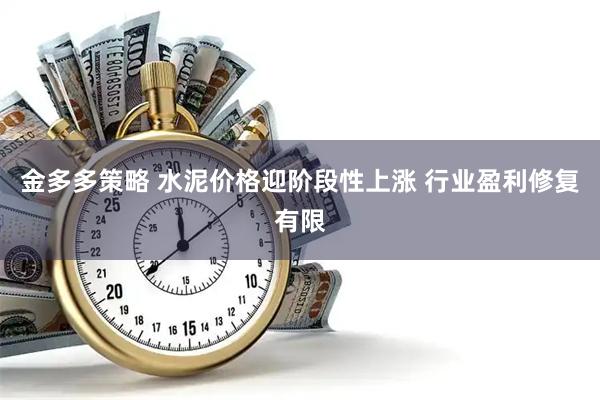 金多多策略 水泥价格迎阶段性上涨 行业盈利修复有限