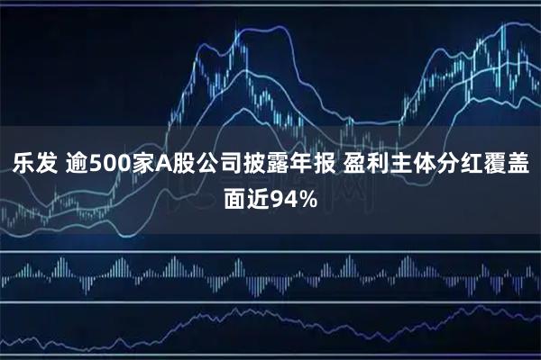 乐发 逾500家A股公司披露年报 盈利主体分红覆盖面近94%