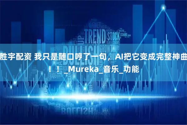 胜宇配资 我只是随口哼了一句，AI把它变成完整神曲！！_Mureka_音乐_功能