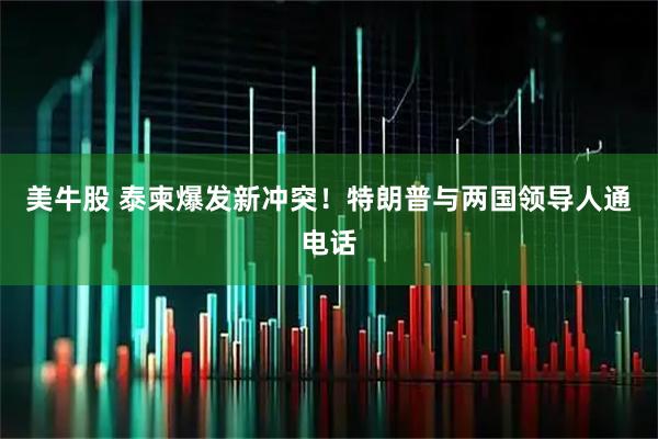 美牛股 泰柬爆发新冲突！特朗普与两国领导人通电话