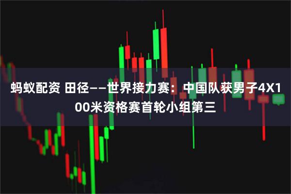 蚂蚁配资 田径——世界接力赛：中国队获男子4X100米资格赛首轮小组第三