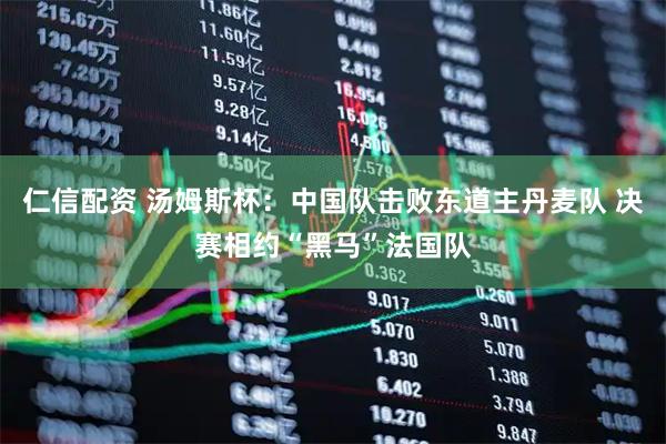 仁信配资 汤姆斯杯：中国队击败东道主丹麦队 决赛相约“黑马”法国队