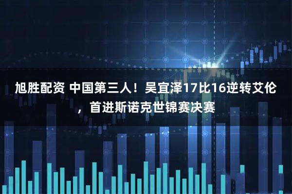 旭胜配资 中国第三人！吴宜泽17比16逆转艾伦，首进斯诺克世锦赛决赛