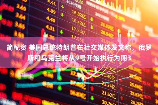 简配资 美国总统特朗普在社交媒体发文称，俄罗斯和乌克兰将从9号开始执行为期3