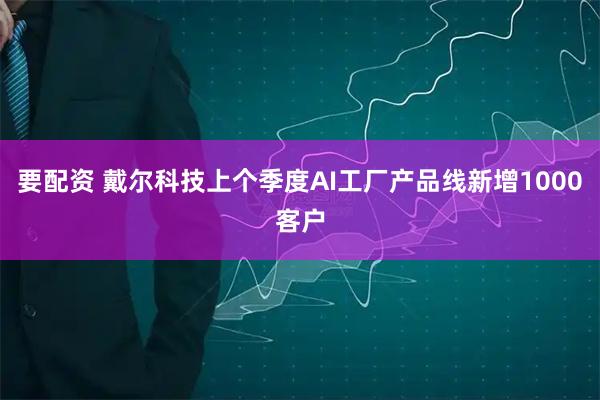 要配资 戴尔科技上个季度AI工厂产品线新增1000客户
