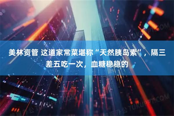美林资管 这道家常菜堪称“天然胰岛素”，隔三差五吃一次，血糖稳稳的